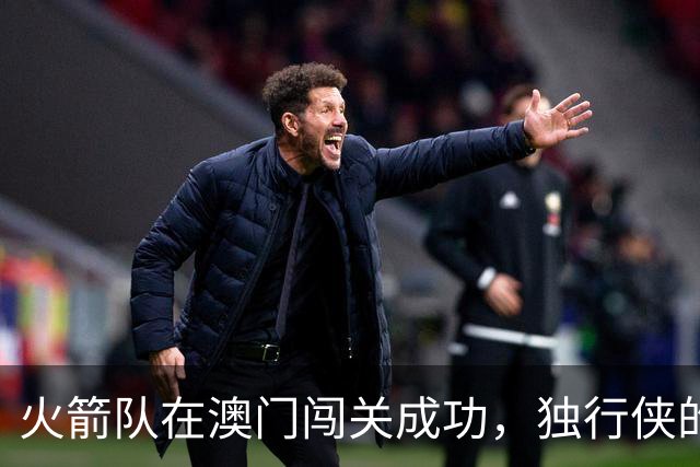 火箭队在澳门闯关成功，独行侠的反击略显无力